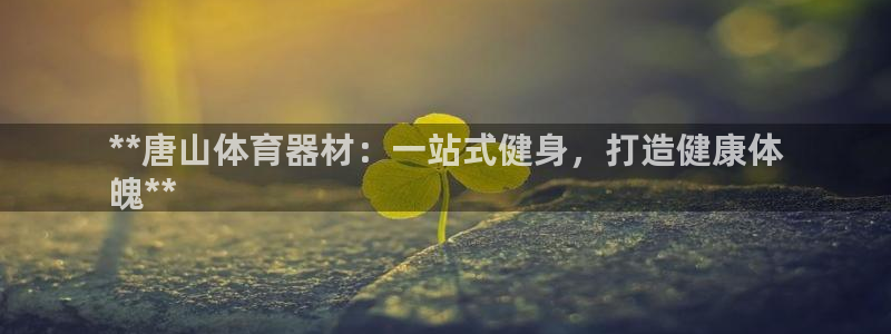 杏鑫平台哪个彩种是公平彩：**唐山体育器材：一站式健