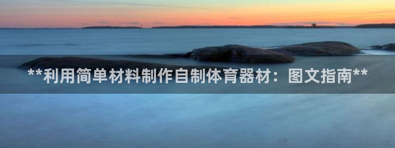 杏鑫平台官方网站：**利用简单材料制作自制体育器材：