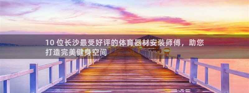 杏鑫平台主管代理是谁：10 位长沙最受好评的体育器材