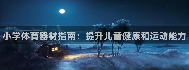 杏鑫娱乐佳 5O6917 娱乐：小学体育器材指南：提